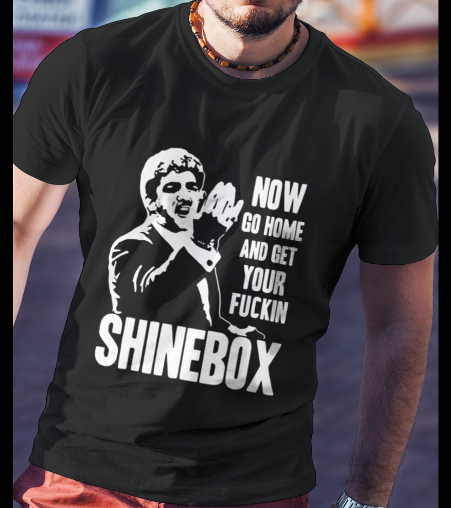SHINEBOX Now Go Home And Get Your Fuckin T-Shirt