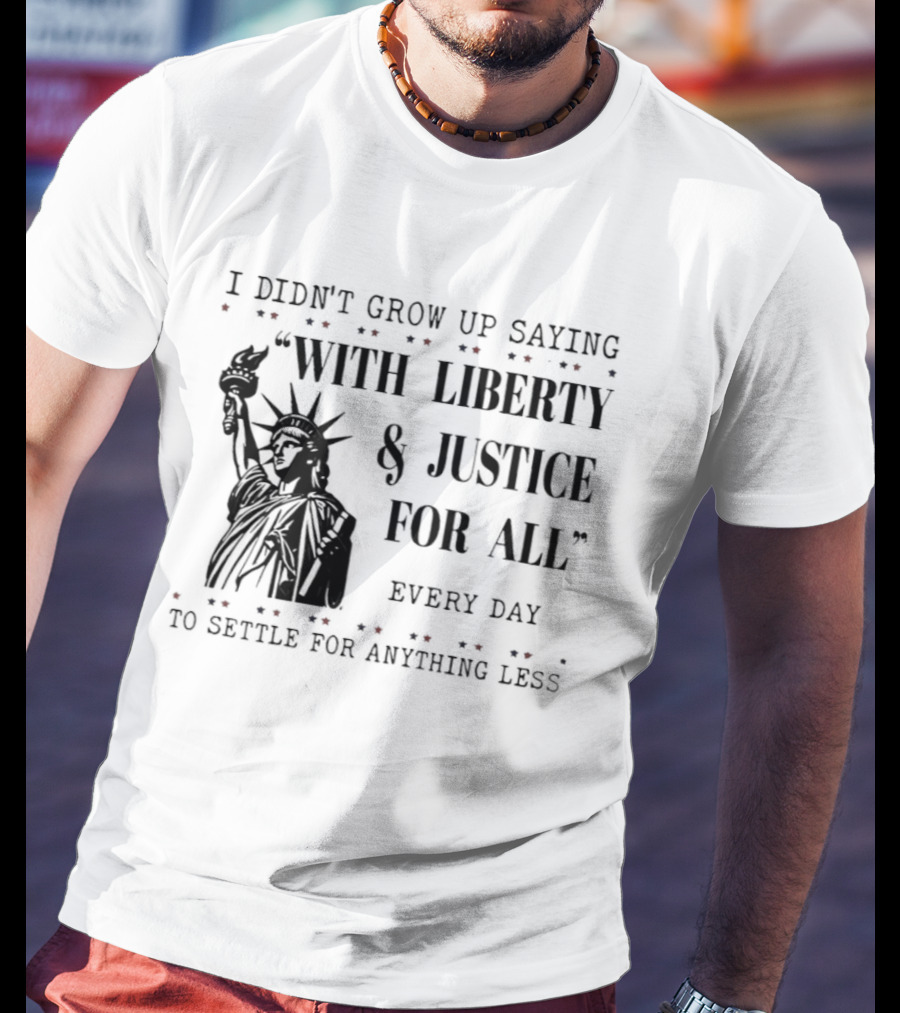 I Didn't Grow Up Saying With Liberty & Justice For All Every Day To Settle For Anything Less Statue Of Liberty T-Shirt
