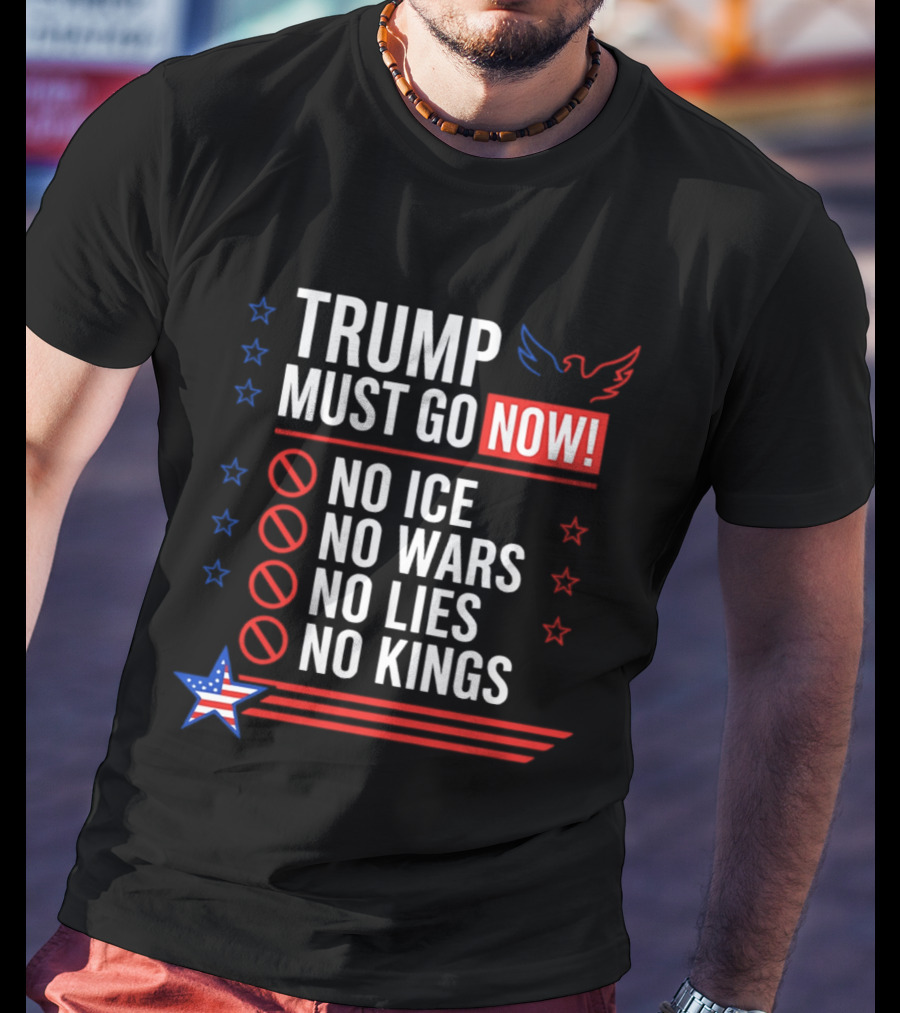 Trump Must Go Now No ICE No Wars No Lies No Kings Anti Establishment Political T-Shirt