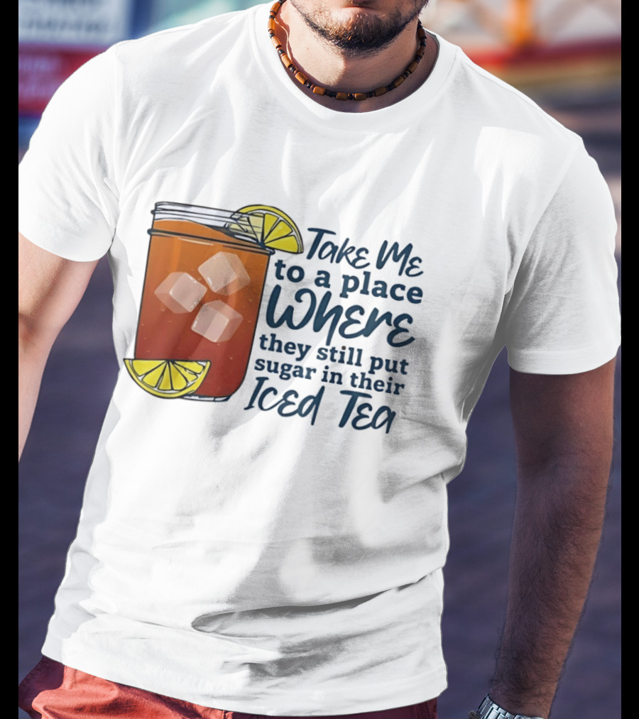 Take Me To A Place Where They Still Put Sugar In Their Iced Tea Classic Beverage T-Shirt