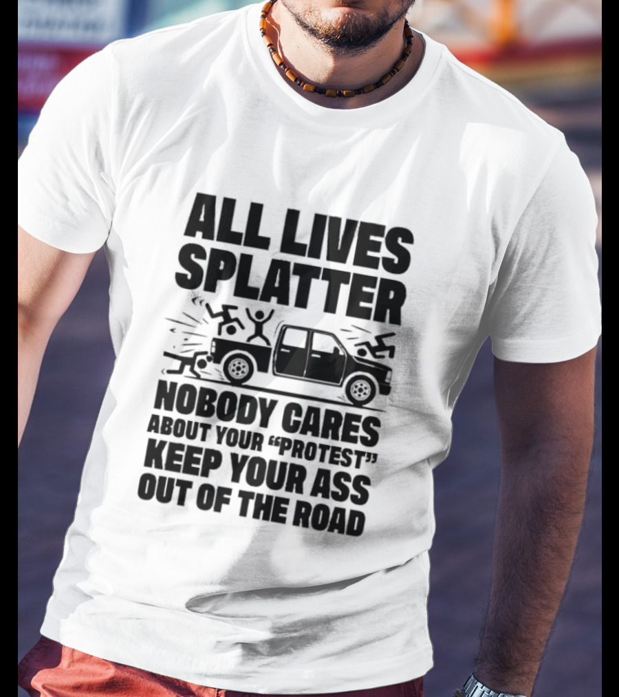 All Lives Splatter Nobody Cares About Your Protest Keep Your Ass Out Of The Road T-Shirt