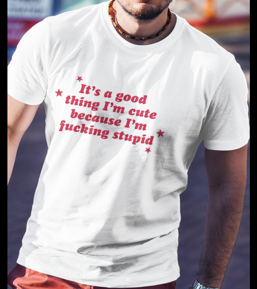It's A Good Thing I'm Cute Because I'm Fucking Stupid Four Stars T-Shirt