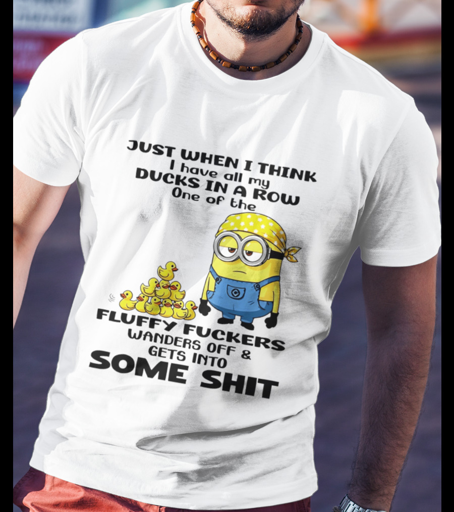Minion Just When I Think I Have All My Ducks In A Row One Of The Fluffy Wanders Off And Gets Into Some Shit T-Shirt
