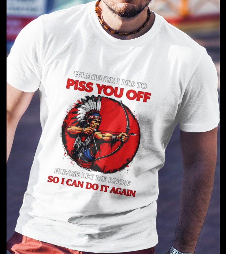 Whatever I Did To Piss You Off Please Let Me Know So I Can Do It Again Native American Archer T-Shirt