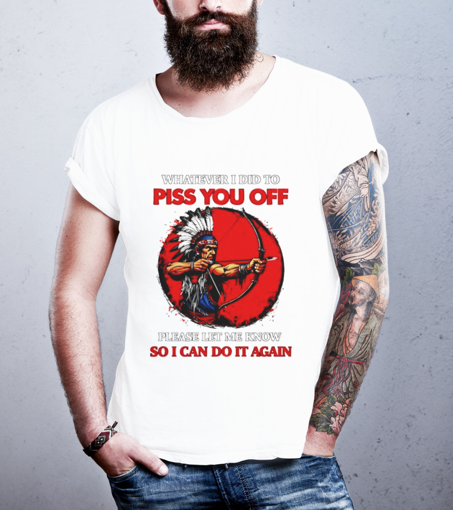 Whatever I Did To Piss You Off Please Let Me Know So I Can Do It Again Native American Archer T-Shirt