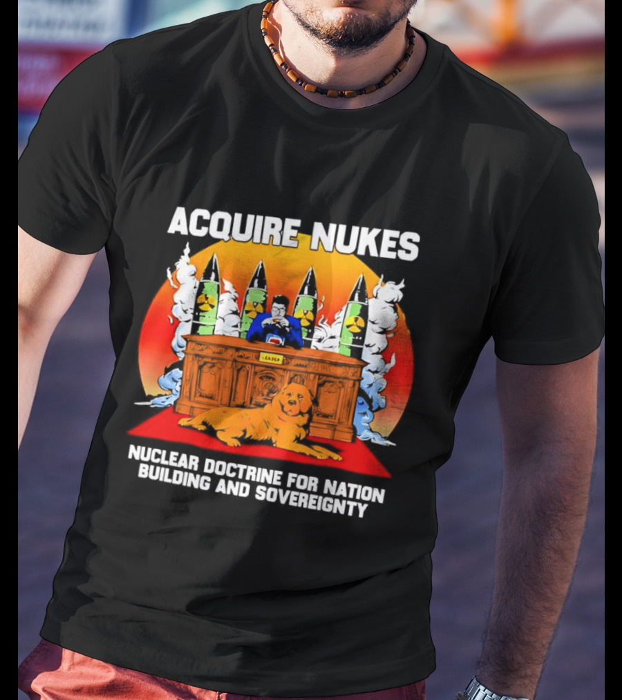 Acquire Nukes Nuclear Doctrine Nation Building Sovereignty T-Shirt