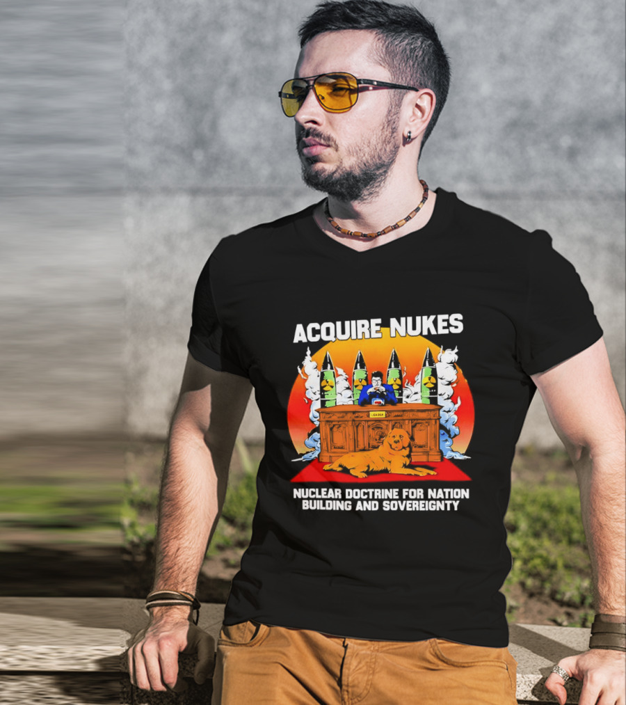 Acquire Nukes Nuclear Doctrine Nation Building Sovereignty T-Shirt