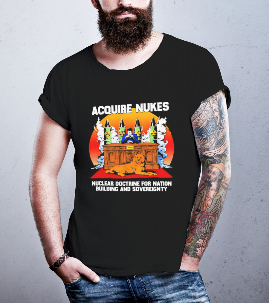 Acquire Nukes Nuclear Doctrine Nation Building Sovereignty T-Shirt