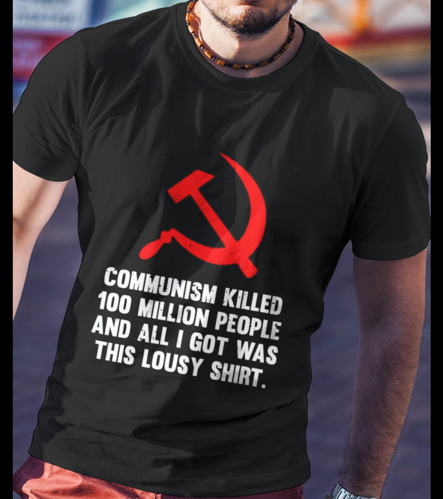 Communism Killed 100 Million People And All I Got Was This Lousy Hammer And Sickle T-Shirt