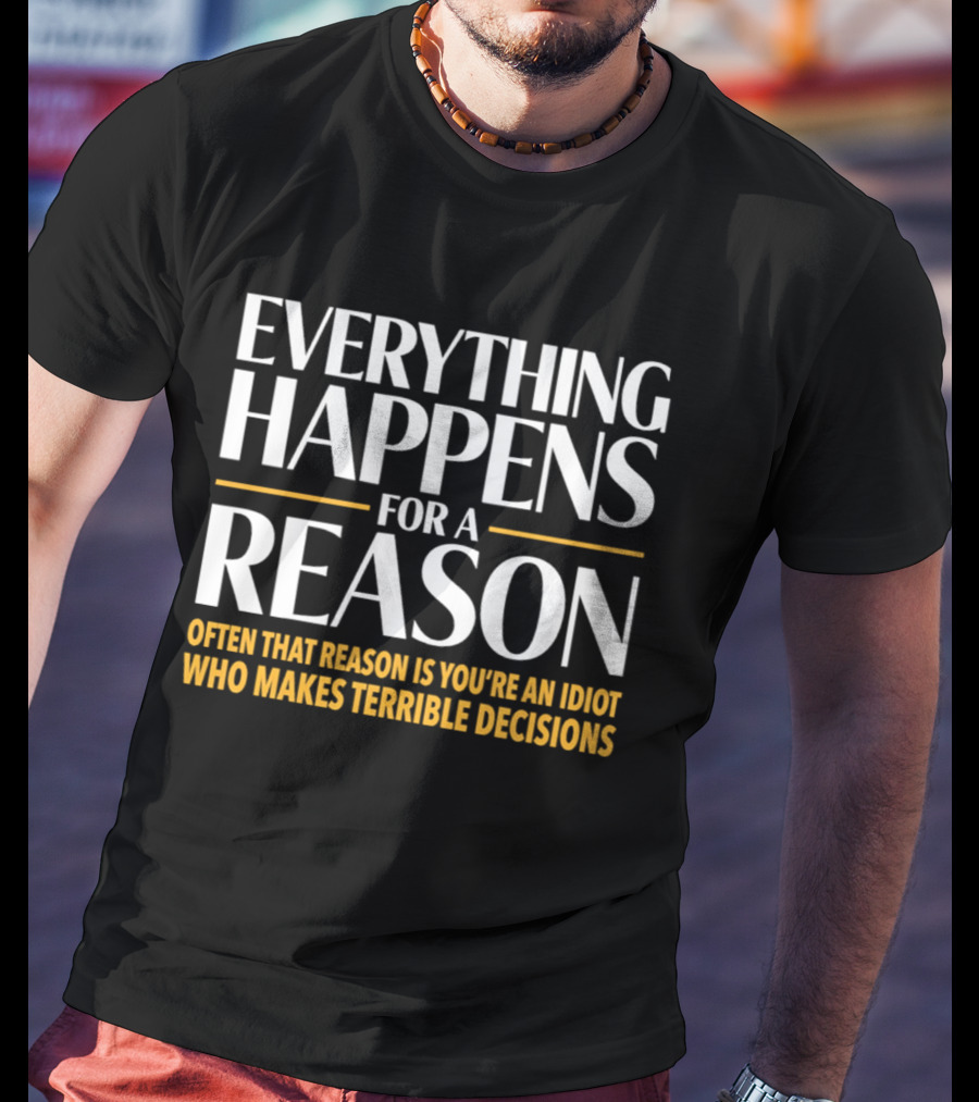 Everything Happens For A Reason Often That Reason Is You're An Idiot Who Makes Terrible Decisions T-Shirt