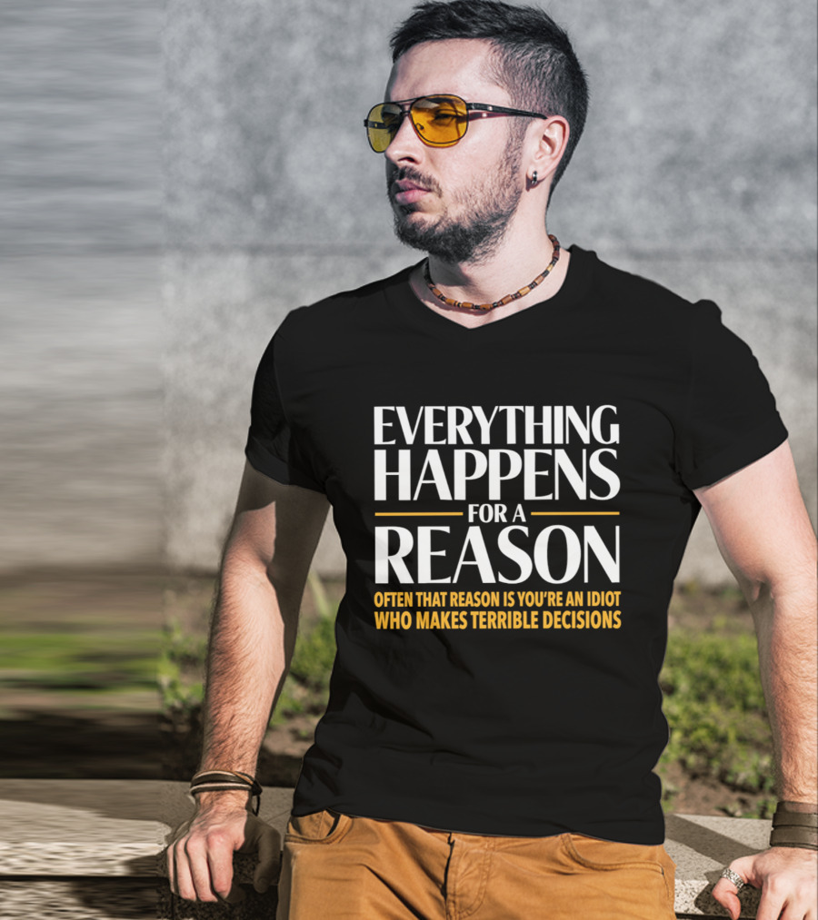 Everything Happens For A Reason Often That Reason Is You're An Idiot Who Makes Terrible Decisions T-Shirt