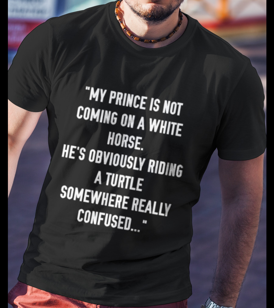 My Prince Is Not Coming On A White Horse He's Obviously Riding A Turtle Somewhere Really Confused T-Shirt