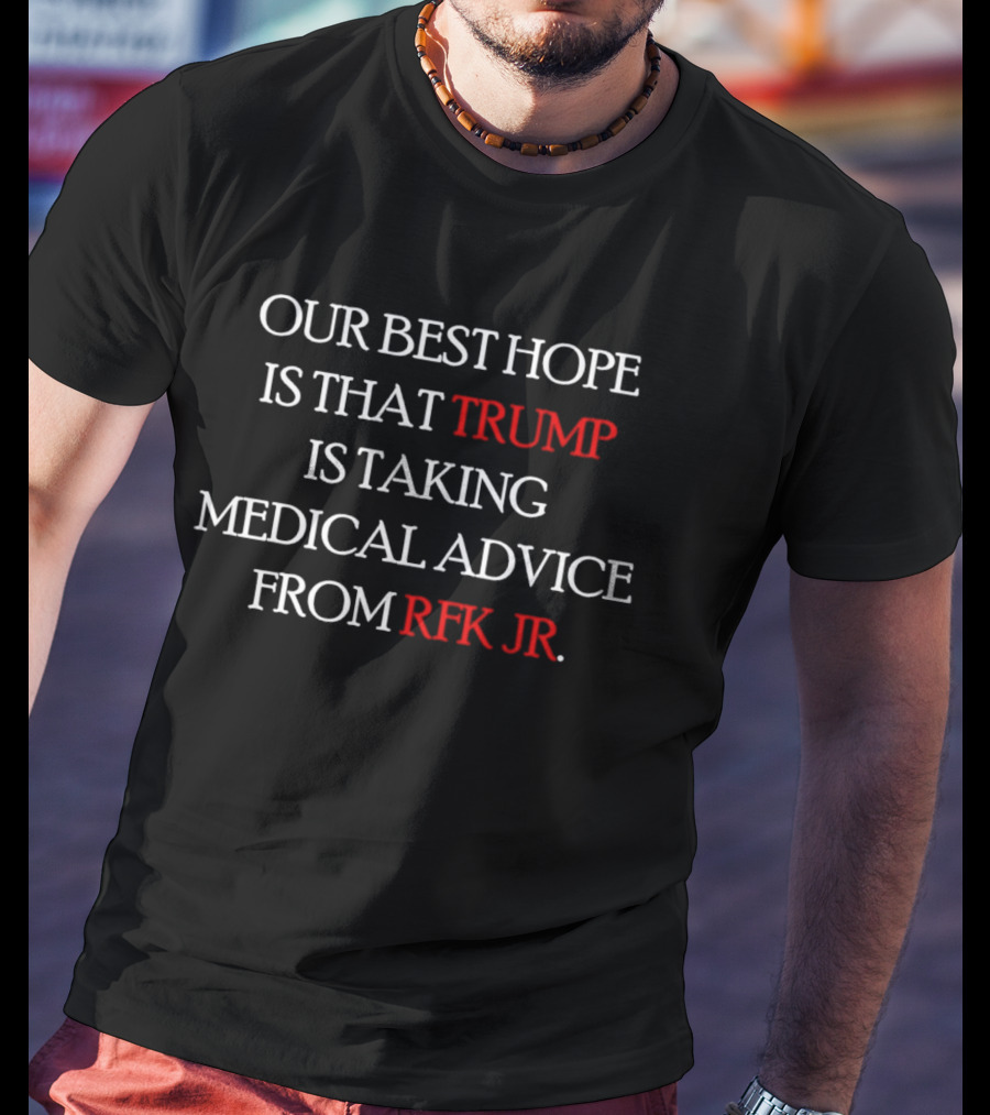 Our Best Hope Is That Trump Is Taking Medical Advice From RFK Jr T-Shirt