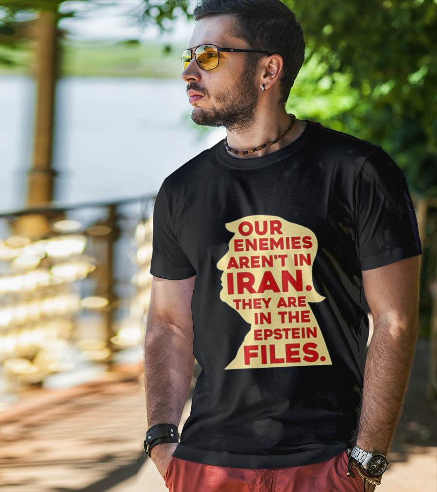 Our Enemies Aren't In Iran They Are In The Epstein Files Donald Trump T-Shirt