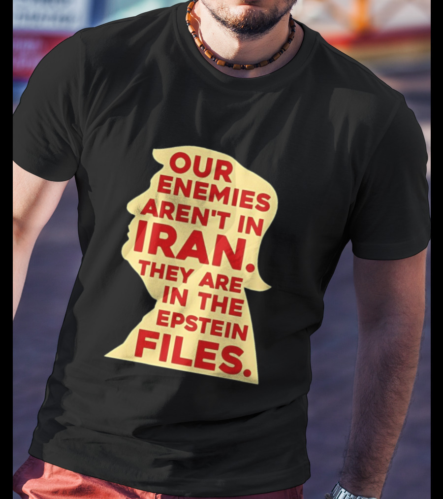 Our Enemies Aren't In Iran They Are In The Epstein Files Donald Trump T-Shirt