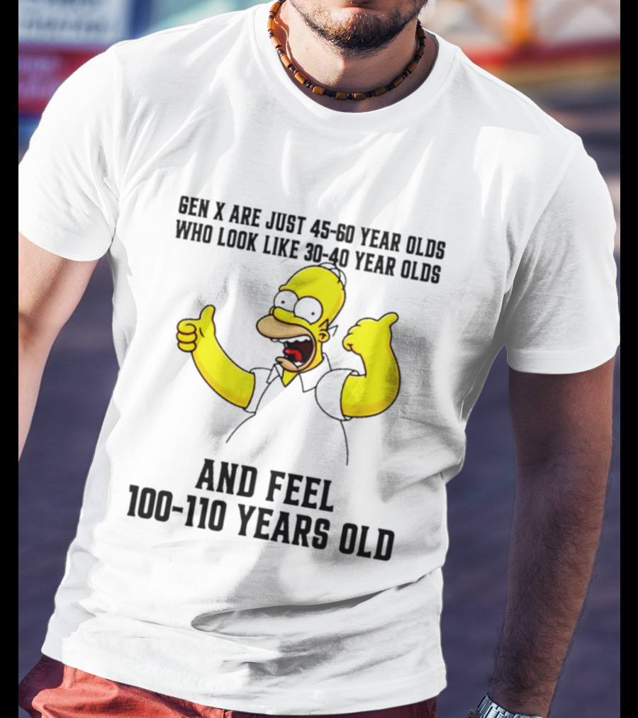 Gen X Are Just 45 60 Year Olds Who Look Like 30 40 Year Olds And Feel 100 110 Years Old T-Shirt