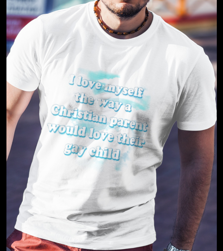 I Love Myself The Way A Christian Parent Would Love Their Gay Child T-Shirt