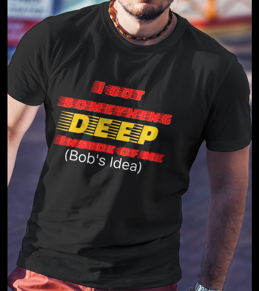 I Got Something Deep Inside Of Me Bob's Idea T-Shirt