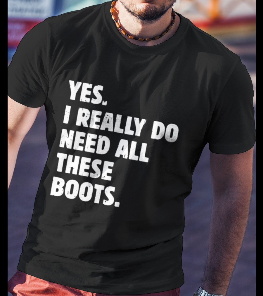 Yes I Really Do Need All These Boots Fun Fashion T-Shirt