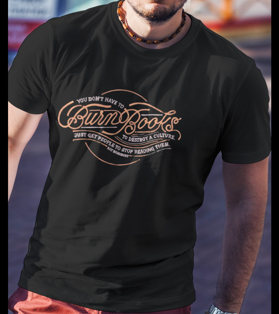 You Don't Have To Burn Books To Destroy A Culture Just Get People To Stop Reading T-Shirt