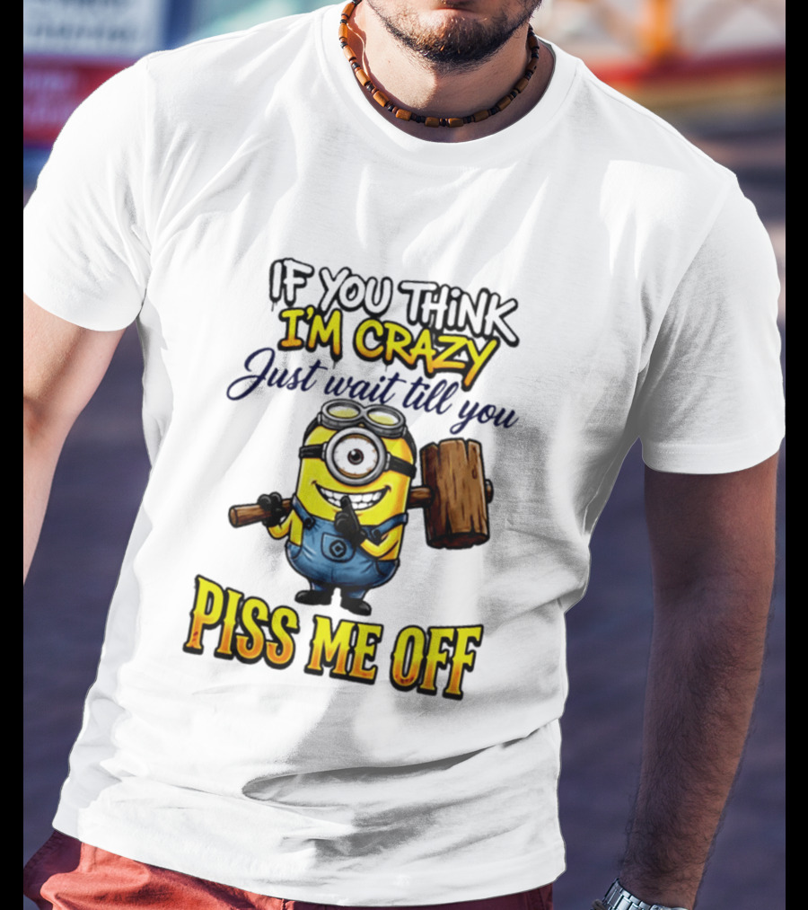 If You Think I'm Crazy Just Wait Till You Piss Me Off Minion T-Shirt