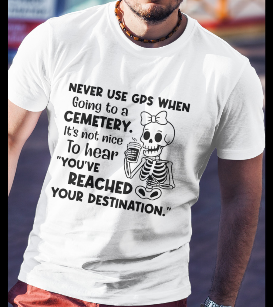 Never Use GPS When Going To A Cemetery It's Not Nice To Hear You've Reached Your Destination Skeleton T-Shirt