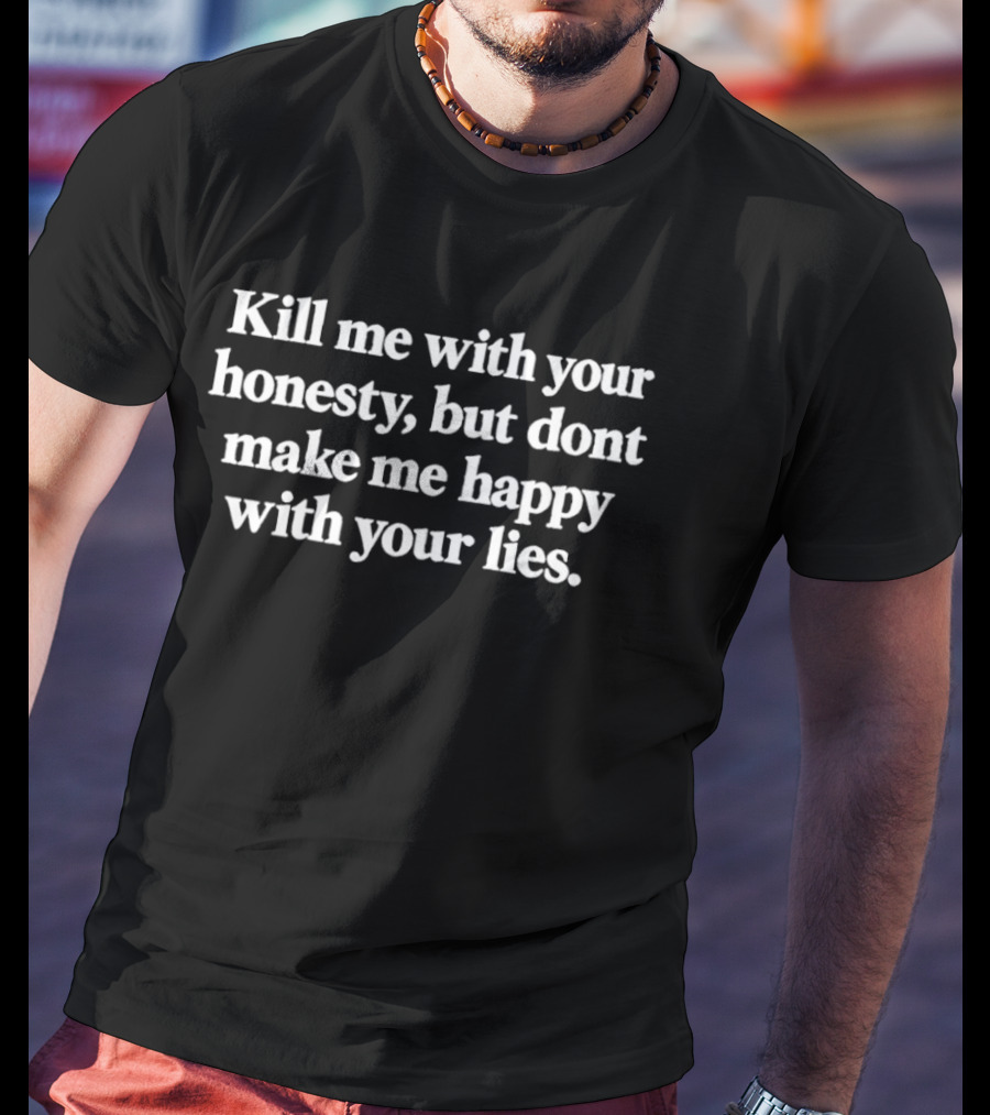 Kill Me With Your Honesty But Don't Make Me Happy With Your Lies T-Shirt