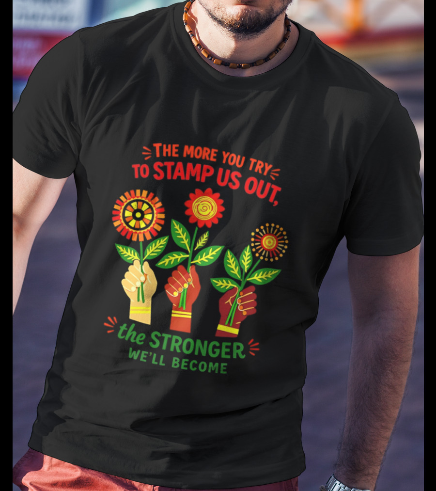 The More You Try To Stamp Us Out The Stronger We'll Become Flowers And Fists T-Shirt