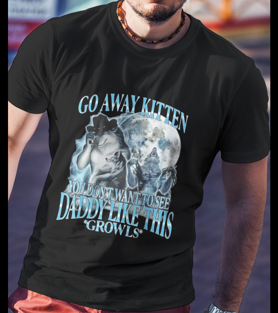 Go Away Kitten You Don't Want To See Daddy Like This Growls Wolf T-Shirt