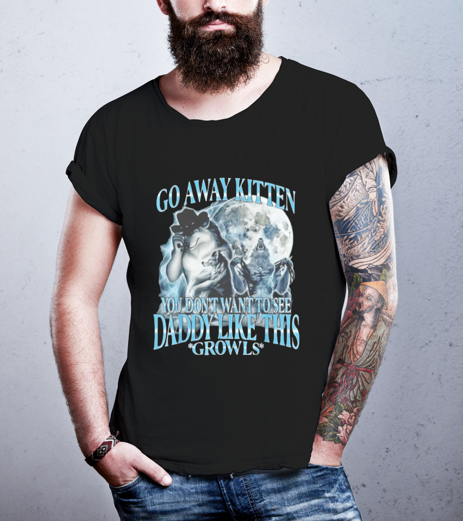 Go Away Kitten You Don't Want To See Daddy Like This Growls Wolf T-Shirt