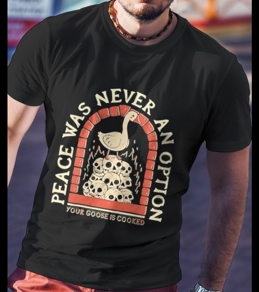Goose On Skulls Peace Was Never An Option Your Goose Is Cooked T-Shirt