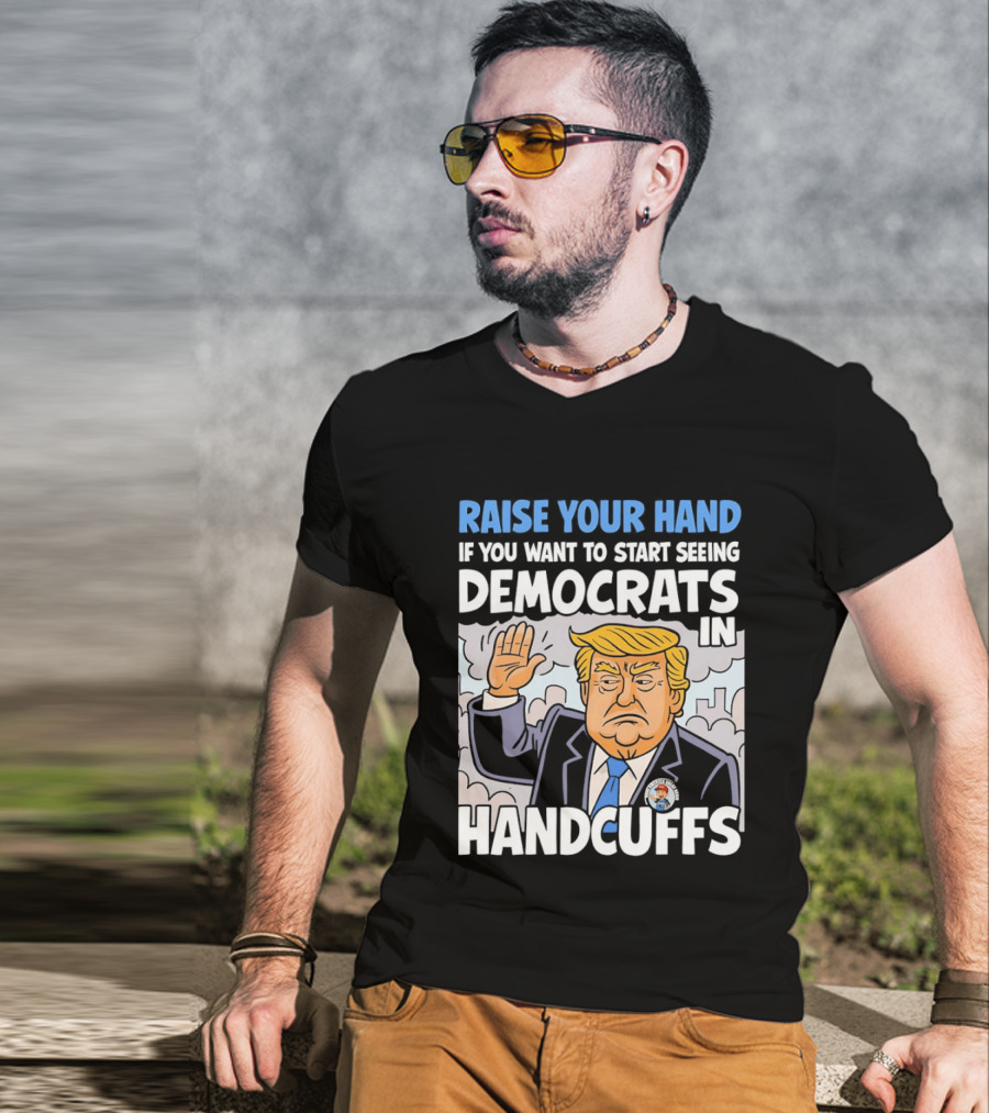 Raise Your Hand If You Want To Start Seeing Democrats In Handcuffs T-Shirt