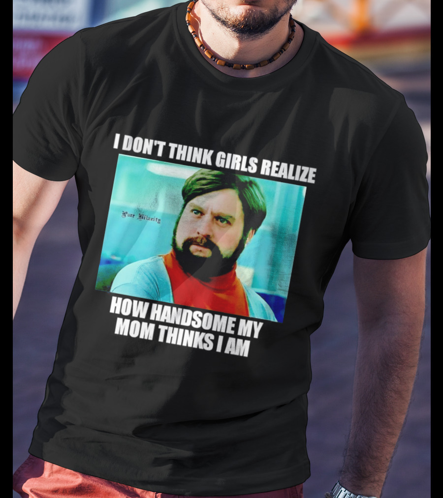 Zach Galifianakis I Don't Think Girls Realize How Handsome My Mom Thinks I Am Pure Hilarity T-Shirt