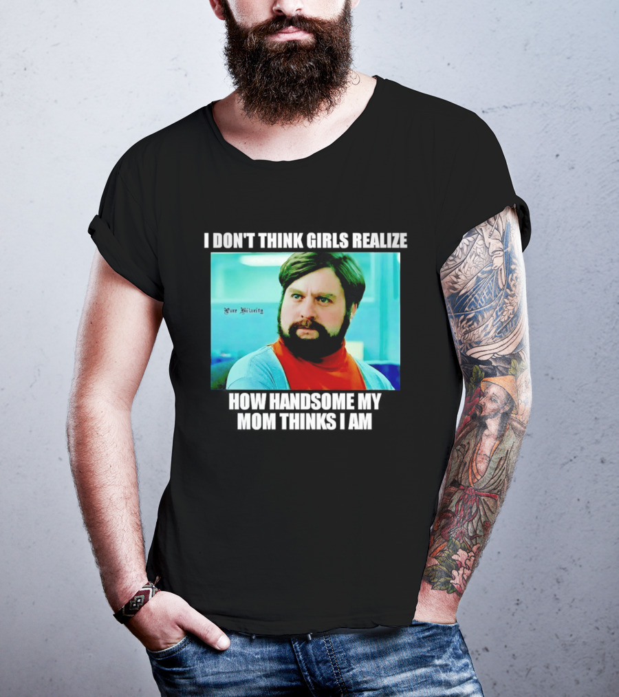 Zach Galifianakis I Don't Think Girls Realize How Handsome My Mom Thinks I Am Pure Hilarity T-Shirt