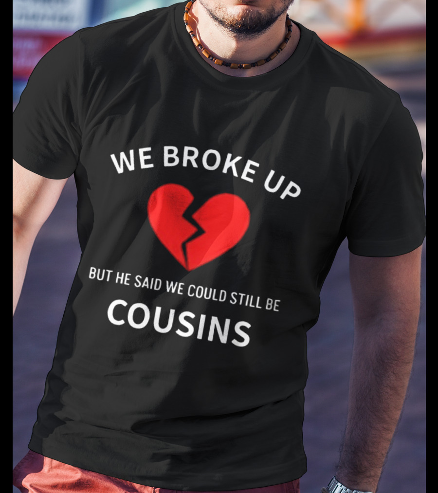 We Broke Up But He Said We Could Still Be Cousins Broken Heart T-Shirt