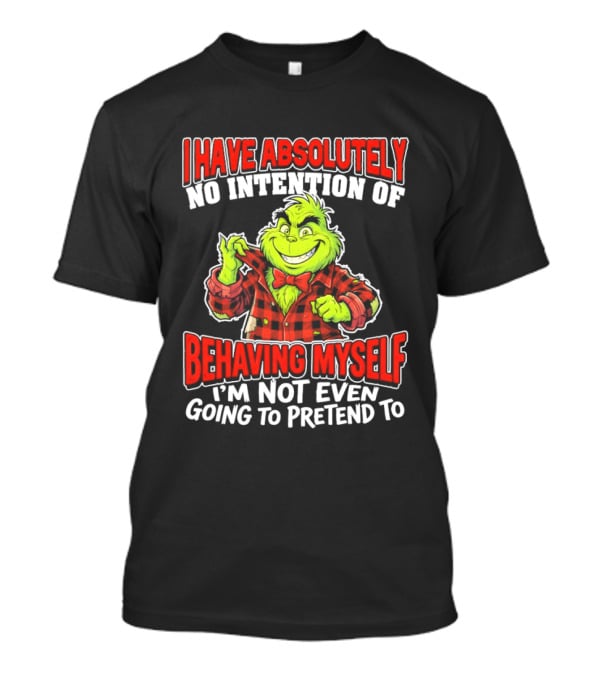 Grinch I Have Absolutely No Intention Of Behaving Myself I'm Not Even Going To Pretend To T-Shirt