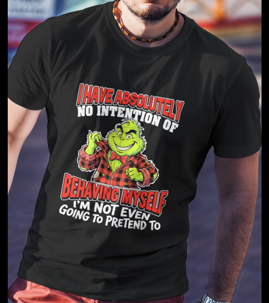 Grinch I Have Absolutely No Intention Of Behaving Myself I'm Not Even Going To Pretend To T-Shirt