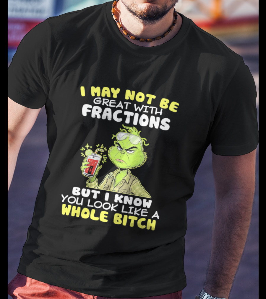 Grinch I May Not Be Great With Fractions But I Know You Look Like A Whole Bitch T-Shirt