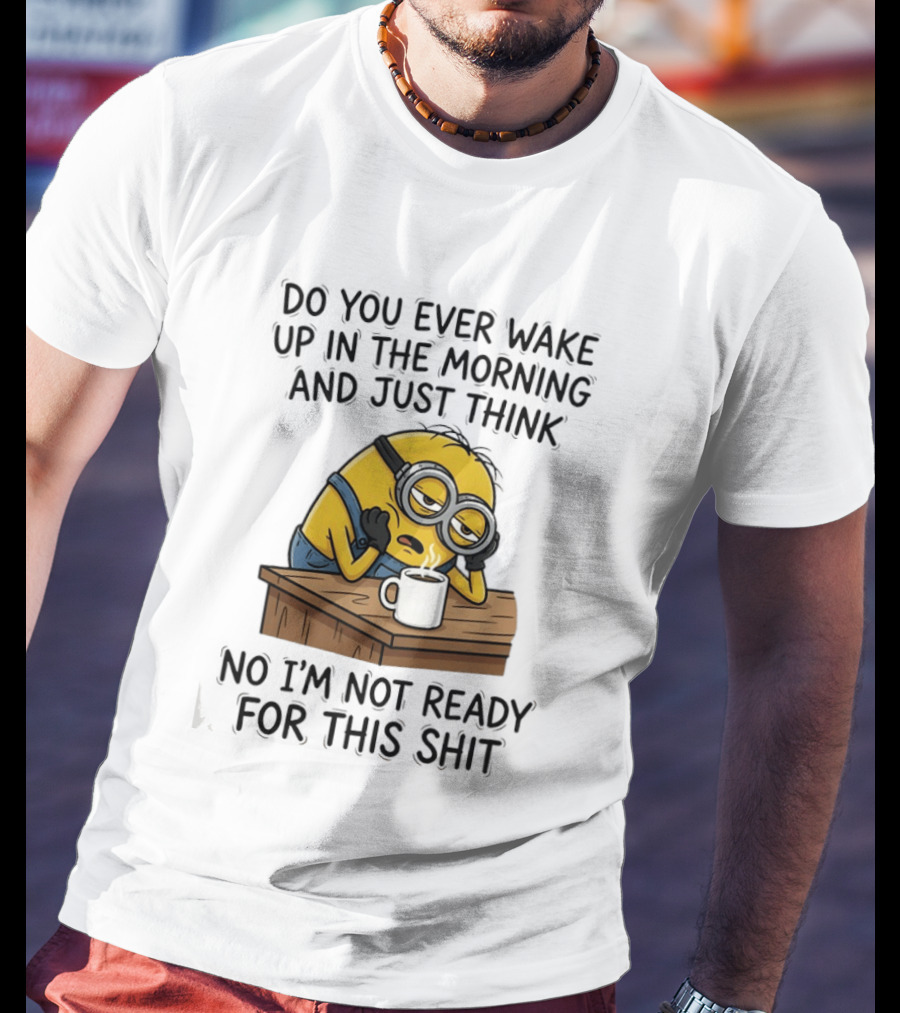 Minion Do You Ever Wake Up In The Morning And Just Think No I'm Not Ready For This T-Shirt