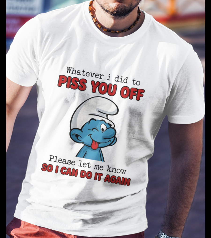Whatever I Did To Piss You Off Please Let Me Know Smurf So I Can Do It Again T-Shirt