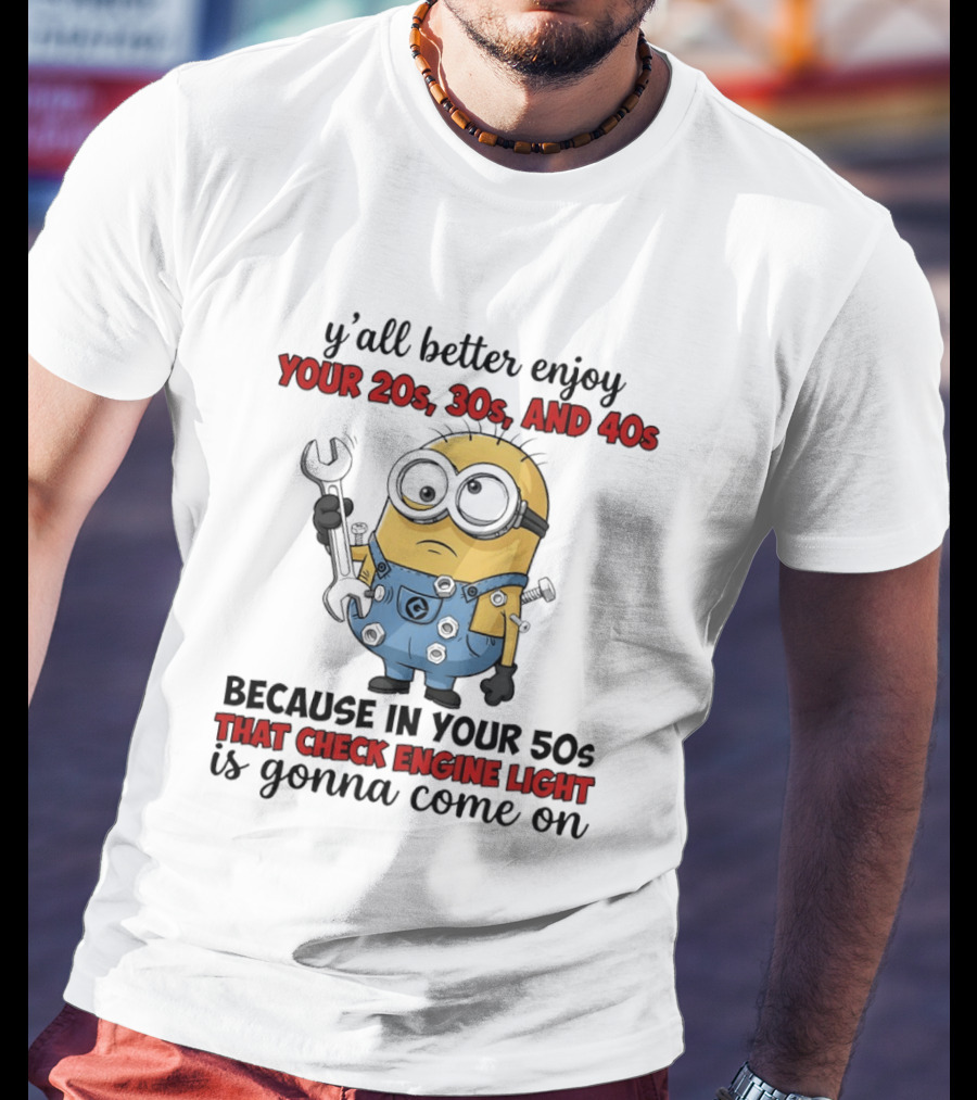 Minion Y'all Better Enjoy Your 20s 30s And 40s Because In Your 50s That Check Engine Light Is Gonna Come On T-Shirt