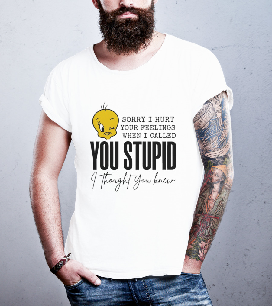 Sorry I Hurt Your Feelings When I Called You Stupid Tweety Bird I Thought You Knew T-Shirt