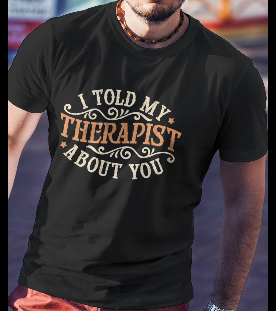 I Told My Therapist About You T-Shirt