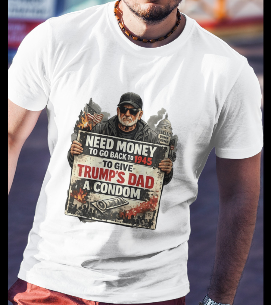 Need Money To Go Back To 1945 Give Trump's Dad A Condom Capitol Building Protest T-Shirt