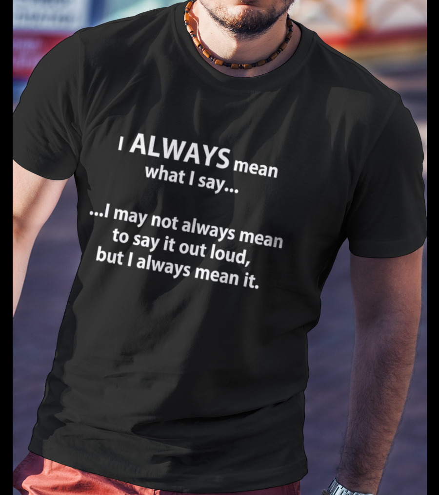 I Always Mean What I Say I May Not Always Mean To Say It Out Loud But I Always Mean It T-Shirt