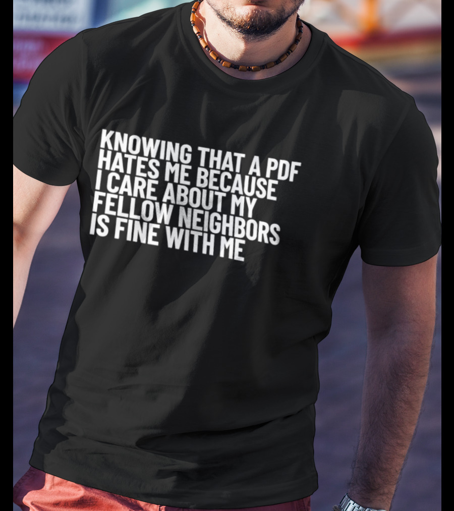 Knowing That A PDF Hates Me Because I Care About My Fellow Neighbors Is Fine With Me T-Shirt