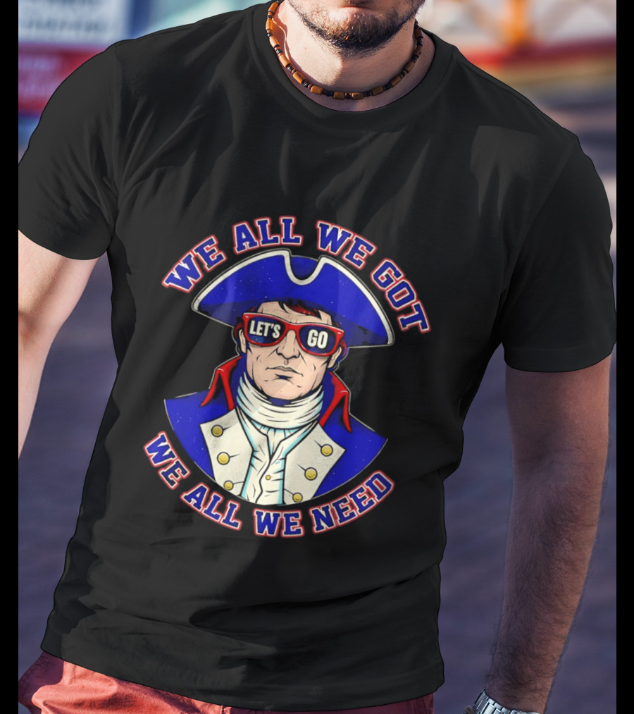 We All We Got We All We Need Let's Go Patriots T-Shirt