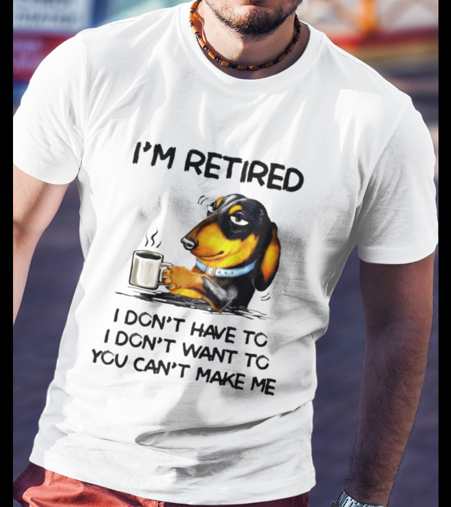 I'm Retired Dachshund Drinking Coffee I Don't Have To You Can't Make Me T-Shirt