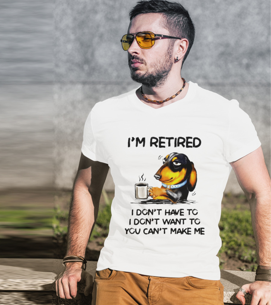 I'm Retired Dachshund Drinking Coffee I Don't Have To You Can't Make Me T-Shirt