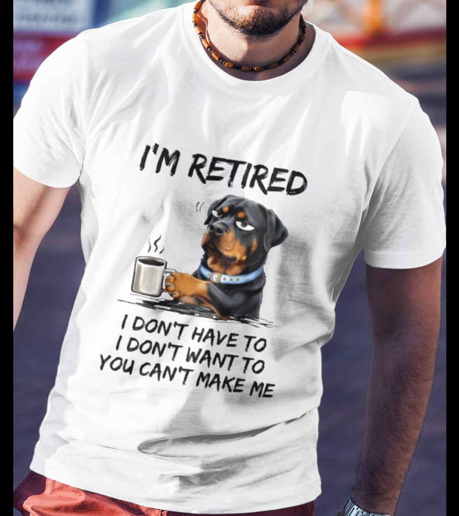 I'm Retired Rottweiler Drinking Coffee I Don't Have To I Don't Want To You Can't Make Me T-Shirt